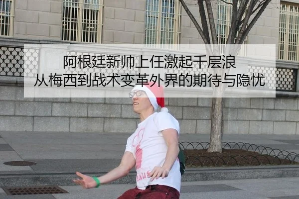 阿根廷新帅上任激起千层浪 从梅西到战术变革外界的期待与隐忧