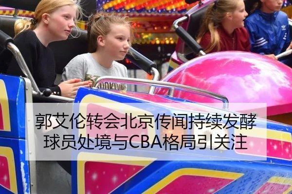 郭艾伦转会北京传闻持续发酵 球员处境与CBA格局引关注