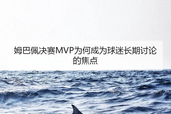 姆巴佩决赛MVP为何成为球迷长期讨论的焦点